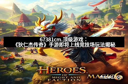 67381cm.顶级游戏：《狄仁杰传奇》手游即将上线竞技场玩法揭秘